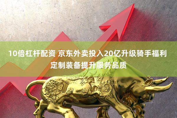 10倍杠杆配资 京东外卖投入20亿升级骑手福利 定制装备提升服务品质