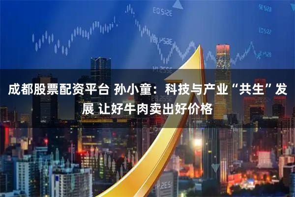 成都股票配资平台 孙小童：科技与产业“共生”发展 让好牛肉卖出好价格