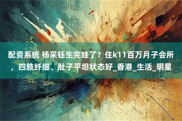 配资系统 杨采钰生完娃了？住k11百万月子会所，四肢纤细、肚子平坦状态好_香港_生活_明星