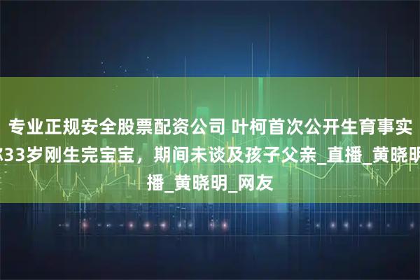 专业正规安全股票配资公司 叶柯首次公开生育事实，自称33岁刚生完宝宝，期间未谈及孩子父亲_直播_黄晓明_网友