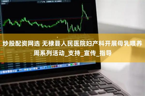 炒股配资网选 无棣县人民医院妇产科开展母乳喂养周系列活动_支持_宣传_指导
