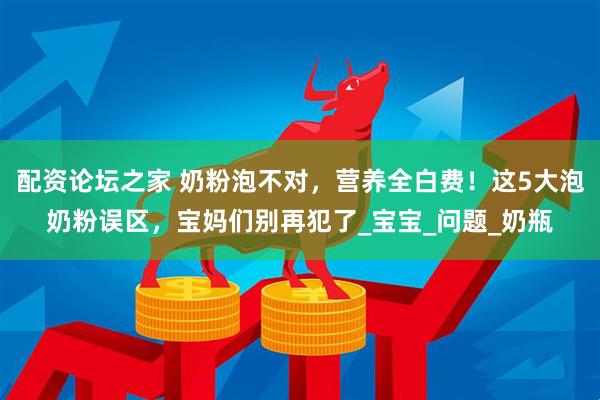 配资论坛之家 奶粉泡不对，营养全白费！这5大泡奶粉误区，宝妈们别再犯了_宝宝_问题_奶瓶