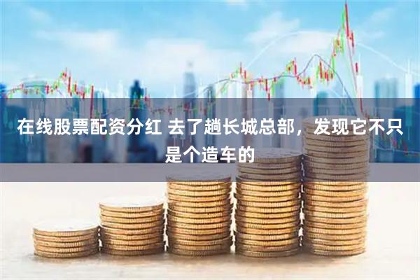 在线股票配资分红 去了趟长城总部，发现它不只是个造车的