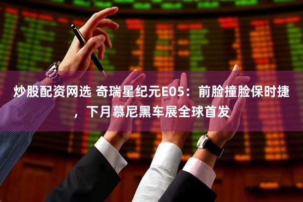 炒股配资网选 奇瑞星纪元E05：前脸撞脸保时捷，下月慕尼黑车展全球首发