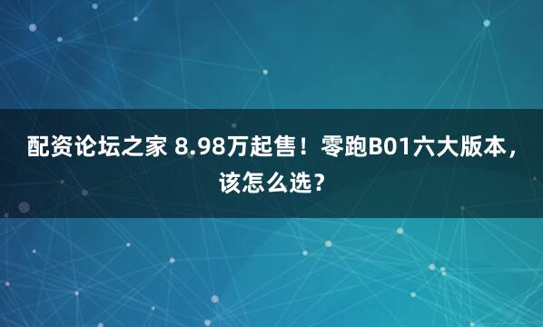 配资论坛之家 8.98万起售！零跑B01六大版本，该怎么选？