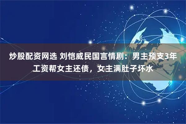 炒股配资网选 刘恺威民国言情剧：男主预支3年工资帮女主还债，女主满肚子坏水