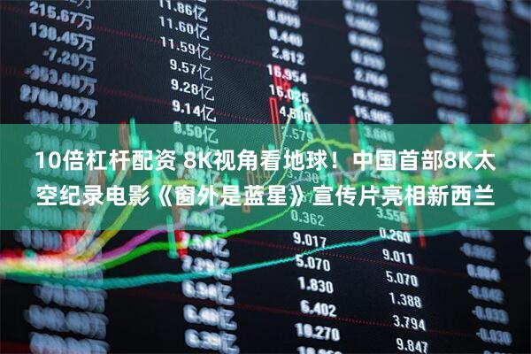 10倍杠杆配资 8K视角看地球！中国首部8K太空纪录电影《窗外是蓝星》宣传片亮相新西兰